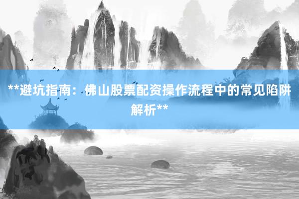 **避坑指南：佛山股票配资操作流程中的常见陷阱解析**