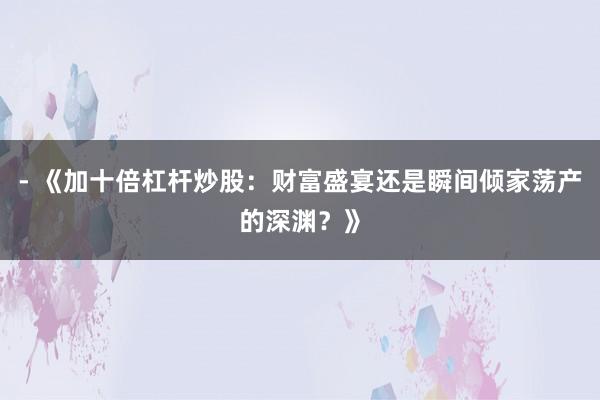 - 《加十倍杠杆炒股：财富盛宴还是瞬间倾家荡产的深渊？》