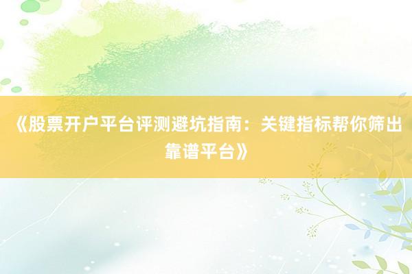 《股票开户平台评测避坑指南：关键指标帮你筛出靠谱平台》