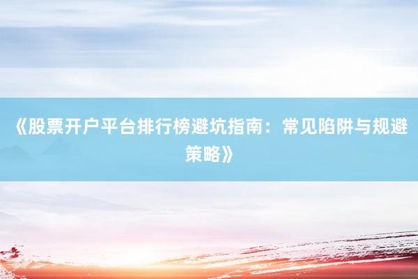 《股票开户平台排行榜避坑指南：常见陷阱与规避策略》