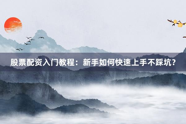 股票配资入门教程：新手如何快速上手不踩坑？