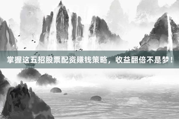 掌握这五招股票配资赚钱策略，收益翻倍不是梦！