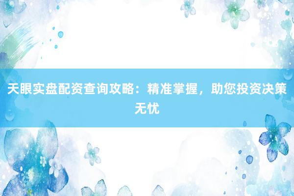 天眼实盘配资查询攻略：精准掌握，助您投资决策无忧