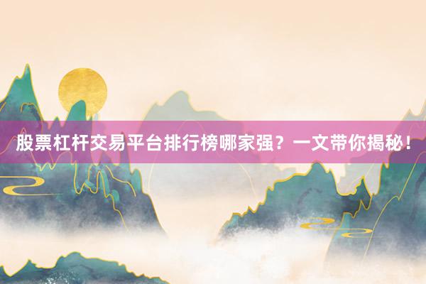 股票杠杆交易平台排行榜哪家强？一文带你揭秘！