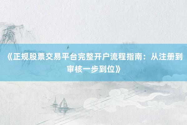 《正规股票交易平台完整开户流程指南：从注册到审核一步到位》