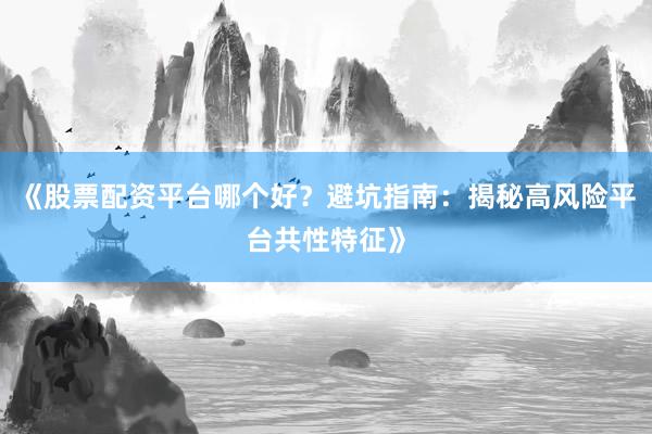《股票配资平台哪个好？避坑指南：揭秘高风险平台共性特征》