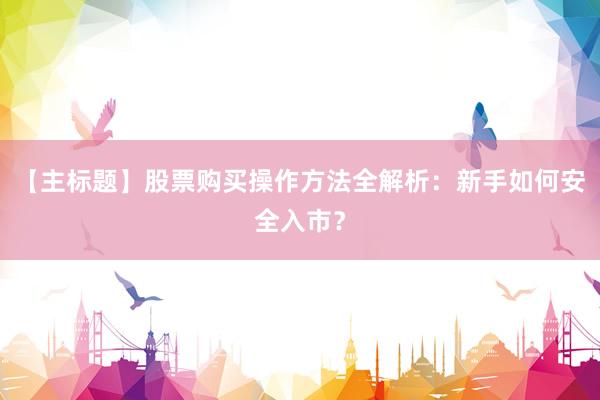 【主标题】股票购买操作方法全解析：新手如何安全入市？