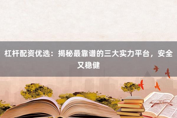 杠杆配资优选：揭秘最靠谱的三大实力平台，安全又稳健