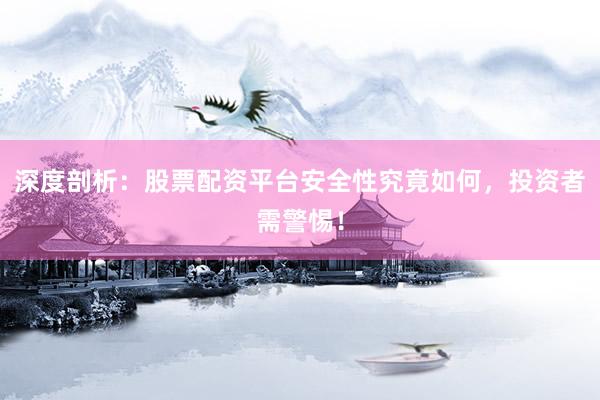深度剖析：股票配资平台安全性究竟如何，投资者需警惕！