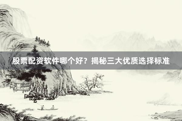 股票配资软件哪个好？揭秘三大优质选择标准