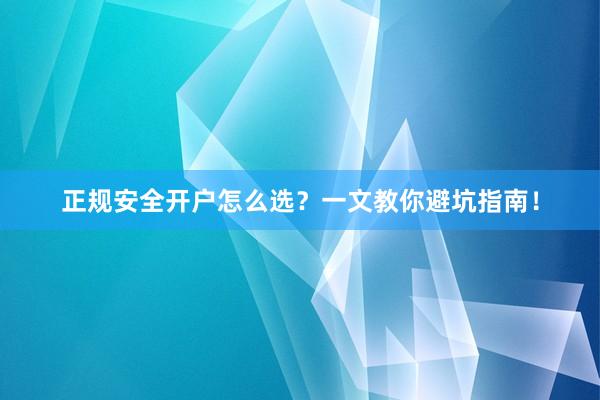 正规安全开户怎么选？一文教你避坑指南！