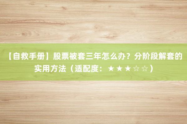 【自救手册】股票被套三年怎么办？分阶段解套的实用方法（适配度：★★★☆☆）