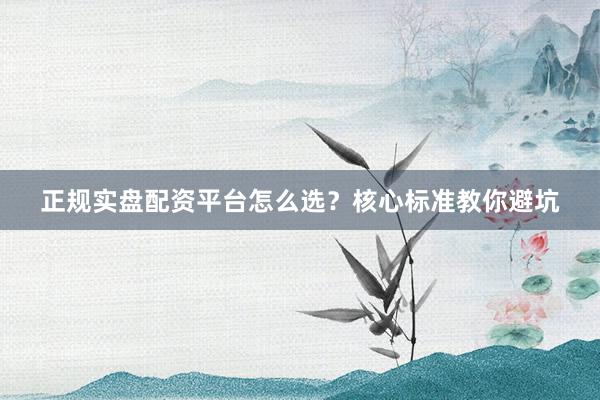 正规实盘配资平台怎么选？核心标准教你避坑