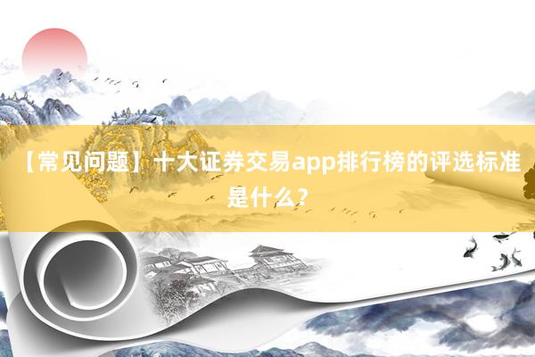 【常见问题】十大证券交易app排行榜的评选标准是什么？
