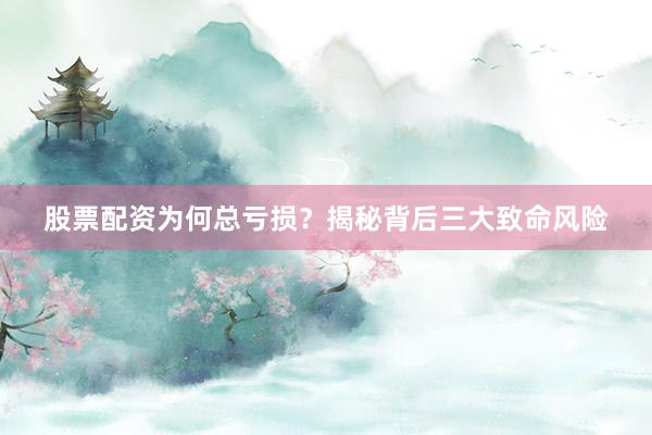 股票配资为何总亏损？揭秘背后三大致命风险