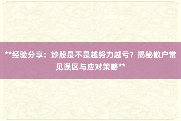 **经验分享：炒股是不是越努力越亏？揭秘散户常见误区与应对策略**