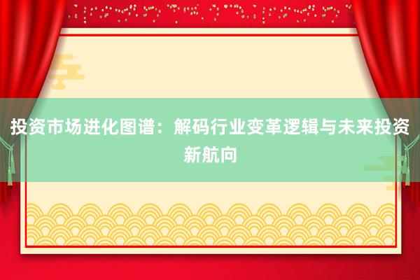 投资市场进化图谱：解码行业变革逻辑与未来投资新航向