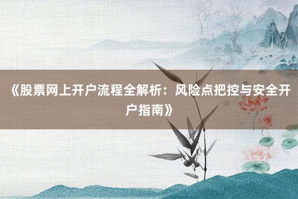 《股票网上开户流程全解析：风险点把控与安全开户指南》