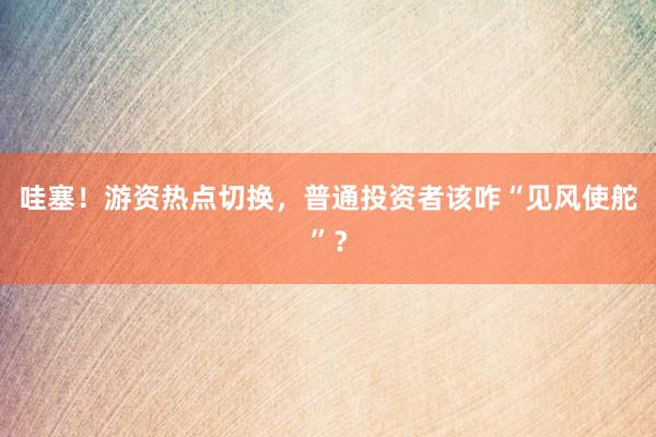 哇塞！游资热点切换，普通投资者该咋“见风使舵”？
