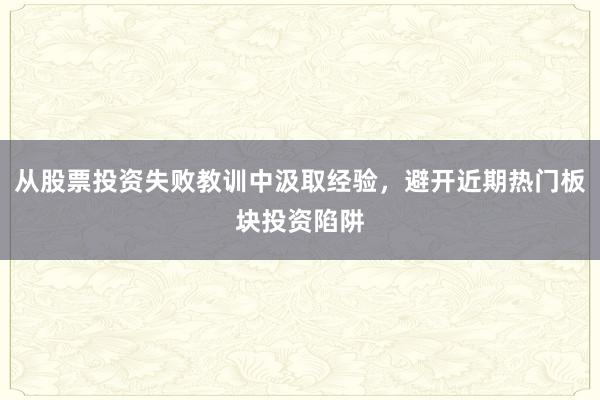 从股票投资失败教训中汲取经验，避开近期热门板块投资陷阱