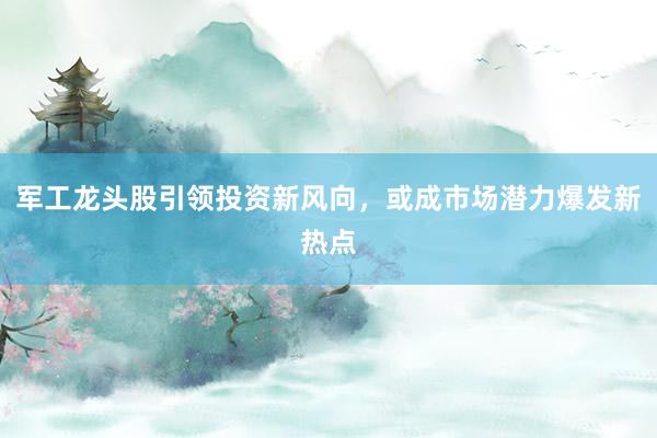 军工龙头股引领投资新风向，或成市场潜力爆发新热点