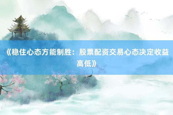 《稳住心态方能制胜：股票配资交易心态决定收益高低》