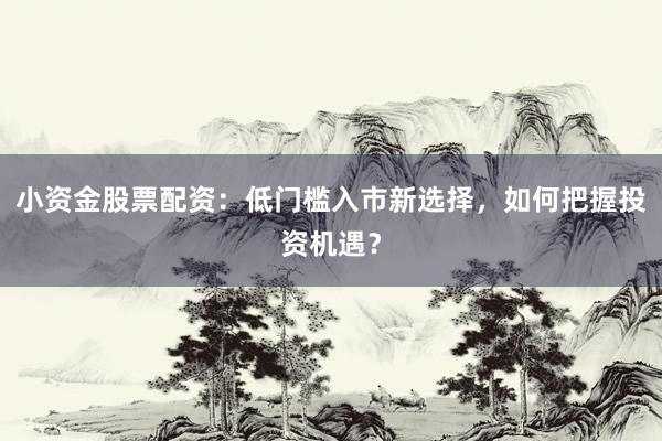 小资金股票配资：低门槛入市新选择，如何把握投资机遇？