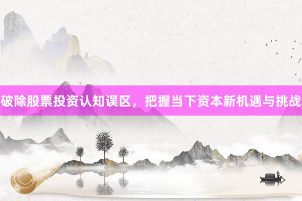 破除股票投资认知误区，把握当下资本新机遇与挑战