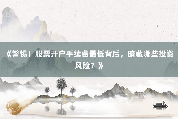 《警惕！股票开户手续费最低背后，暗藏哪些投资风险？》