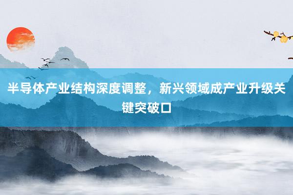 半导体产业结构深度调整，新兴领域成产业升级关键突破口