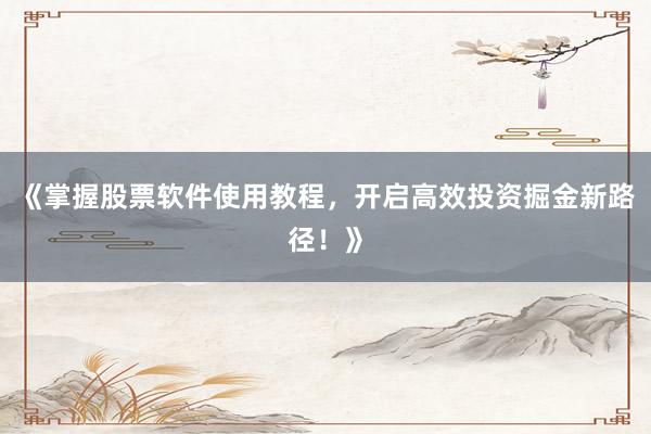 《掌握股票软件使用教程，开启高效投资掘金新路径！》