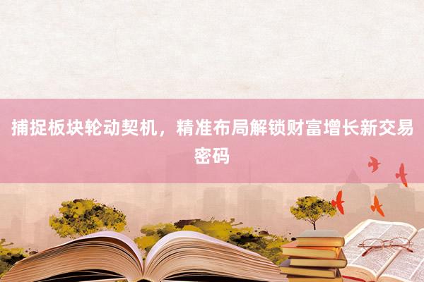 捕捉板块轮动契机，精准布局解锁财富增长新交易密码