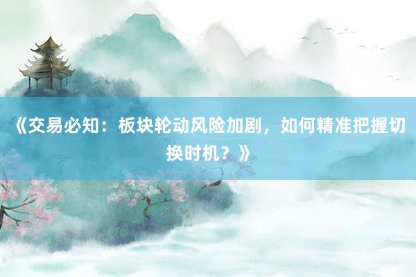 《交易必知：板块轮动风险加剧，如何精准把握切换时机？》