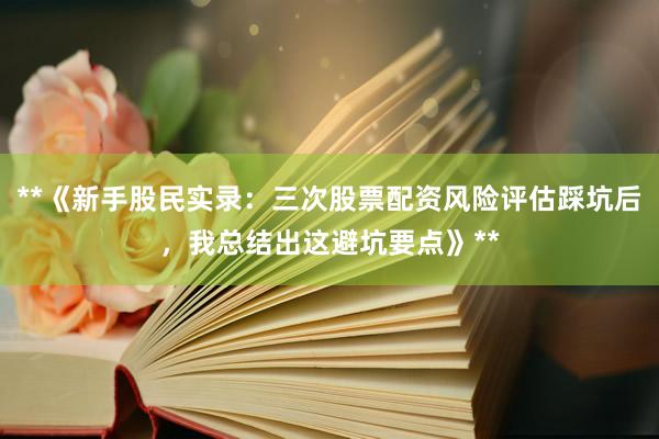 **《新手股民实录：三次股票配资风险评估踩坑后，我总结出这避坑要点》**