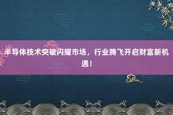半导体技术突破闪耀市场，行业腾飞开启财富新机遇！