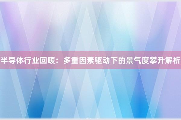 半导体行业回暖：多重因素驱动下的景气度攀升解析