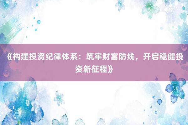 《构建投资纪律体系：筑牢财富防线，开启稳健投资新征程》