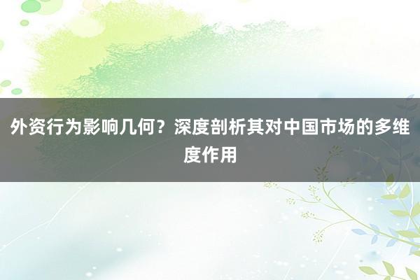 外资行为影响几何？深度剖析其对中国市场的多维度作用