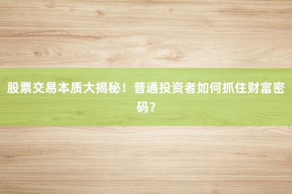 股票交易本质大揭秘！普通投资者如何抓住财富密码？