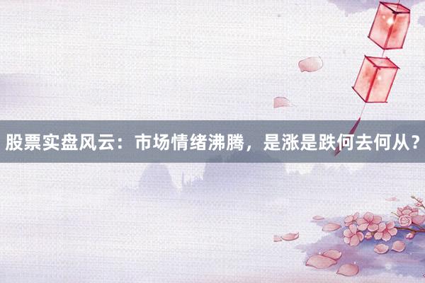 股票实盘风云：市场情绪沸腾，是涨是跌何去何从？