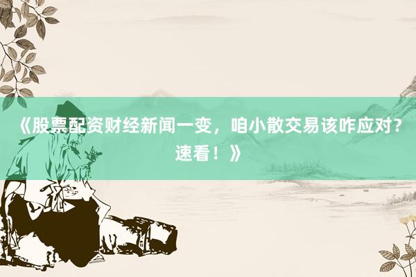 《股票配资财经新闻一变，咱小散交易该咋应对？速看！》