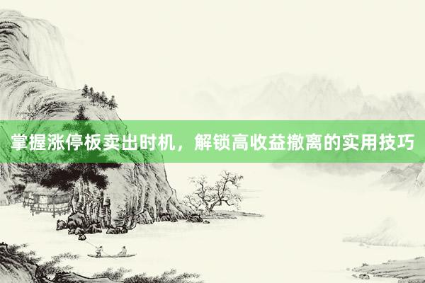 掌握涨停板卖出时机，解锁高收益撤离的实用技巧