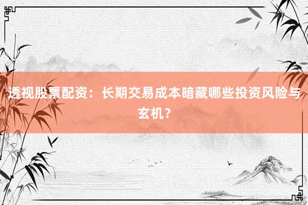 透视股票配资：长期交易成本暗藏哪些投资风险与玄机？