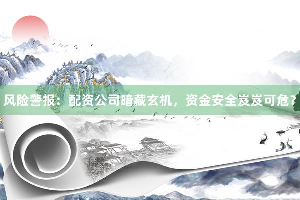 风险警报：配资公司暗藏玄机，资金安全岌岌可危？