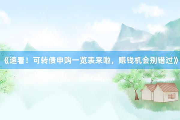 《速看！可转债申购一览表来啦，赚钱机会别错过》