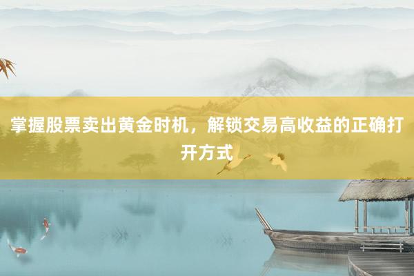 掌握股票卖出黄金时机，解锁交易高收益的正确打开方式