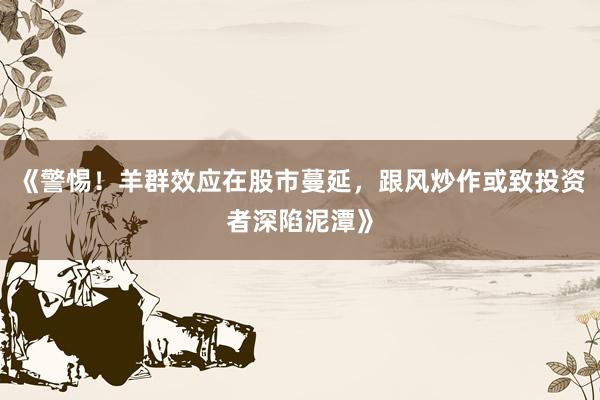 《警惕！羊群效应在股市蔓延，跟风炒作或致投资者深陷泥潭》
