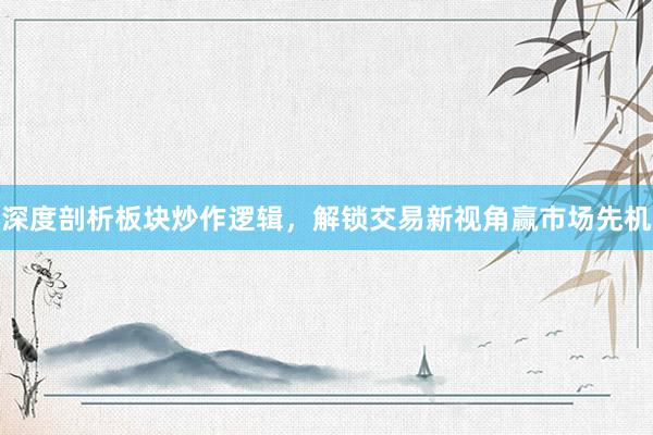 深度剖析板块炒作逻辑，解锁交易新视角赢市场先机