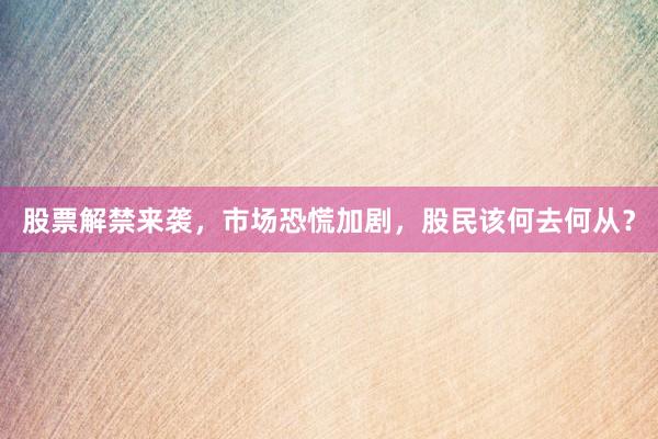 股票解禁来袭，市场恐慌加剧，股民该何去何从？