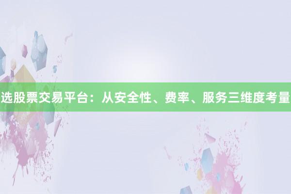 选股票交易平台：从安全性、费率、服务三维度考量